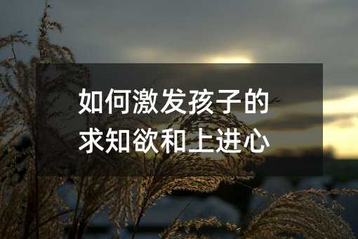 如何激發孩子的求知欲和上進心