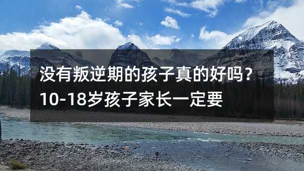 沒有叛逆期的孩子真的好嗎?10-18歲孩子家長(zhǎng)一定要看