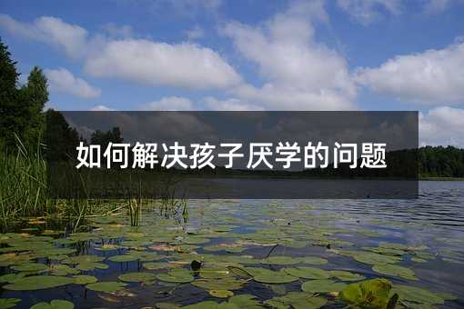 如何解決孩子厭學(xué)的問(wèn)題
