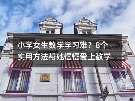 小學(xué)女生數(shù)學(xué)學(xué)習(xí)難?8個(gè)實(shí)用方法幫她慢慢愛(ài)上數(shù)學(xué)