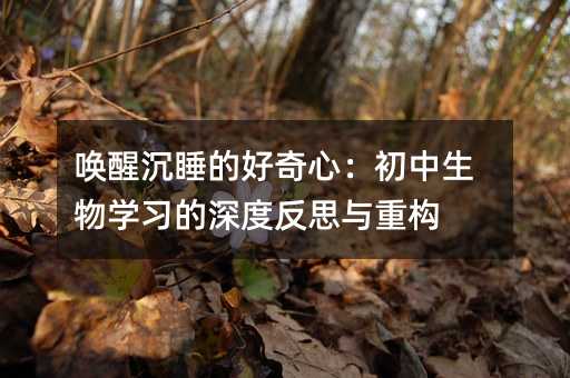喚醒沉睡的好奇心:初中生物學習的深度反思與重構